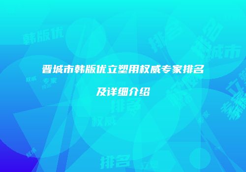 晋城市韩版优立塑用权威专家排名及详细介绍