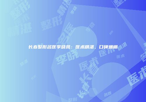 长春整形名医李晓凤：医术精湛，口碑爆棚