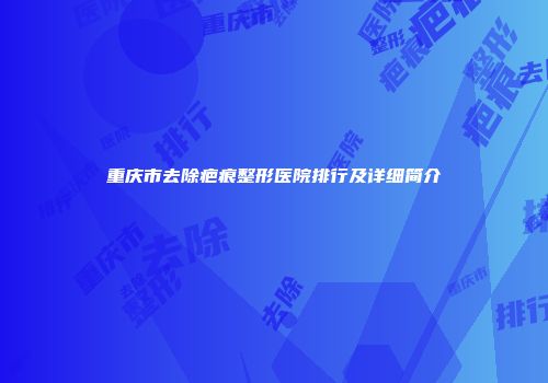 重庆市去除疤痕整形医院排行及详细简介