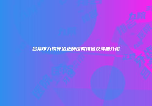 吕梁市九院牙齿正畸医院排名及详细介绍