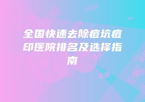 全国快速去除痘坑痘印医院排名及选择指南