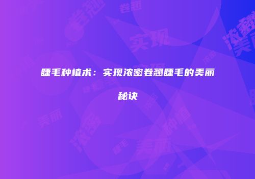 睫毛种植术：实现浓密卷翘睫毛的美丽秘诀