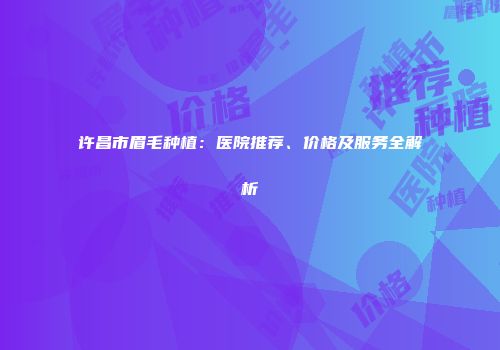 许昌市眉毛种植：医院推荐、价格及服务全解析