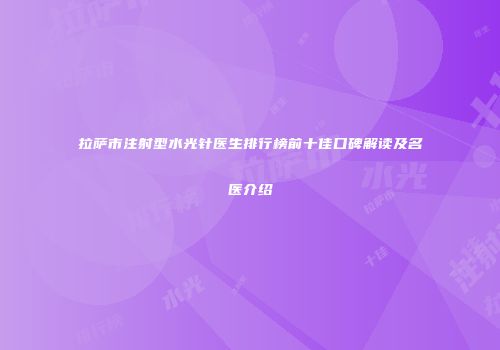 拉萨市注射型水光针医生排行榜前十佳口碑解读及名医介绍