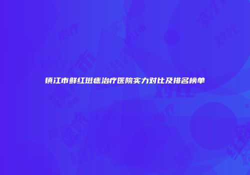 镇江市鲜红斑痣治疗医院实力对比及排名榜单