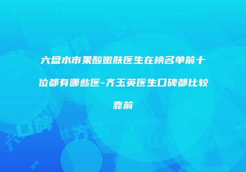 六盘水市果酸嫩肤医生在榜名单前十位都有哪些医-齐玉英医生口碑都比较靠前