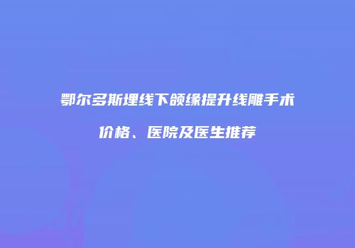 鄂尔多斯埋线下颌缘提升线雕手术价格、医院及医生推荐