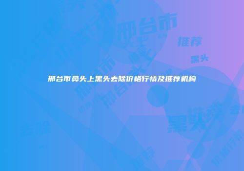 邢台市鼻头上黑头去除价格行情及推荐机构