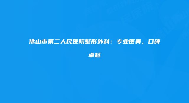 佛山市第二人民医院整形外科：专业医美，口碑卓越