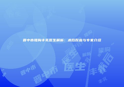 晋中市隆胸丰乳医生解析：术后反应与专家介绍
