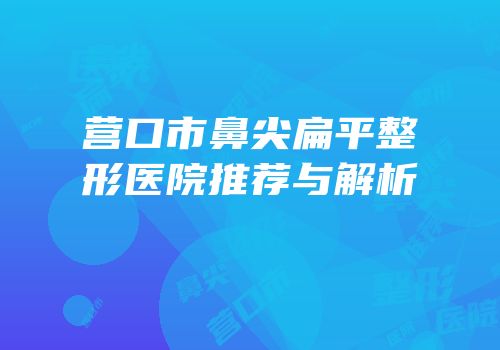营口市鼻尖扁平整形医院推荐与解析