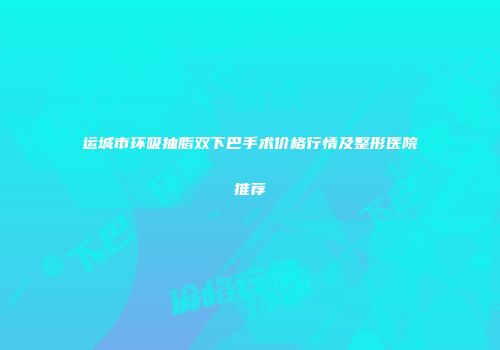 运城市环吸抽脂双下巴手术价格行情及整形医院推荐