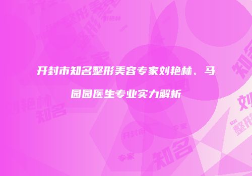 开封市知名整形美容专家刘艳林、马园园医生专业实力解析