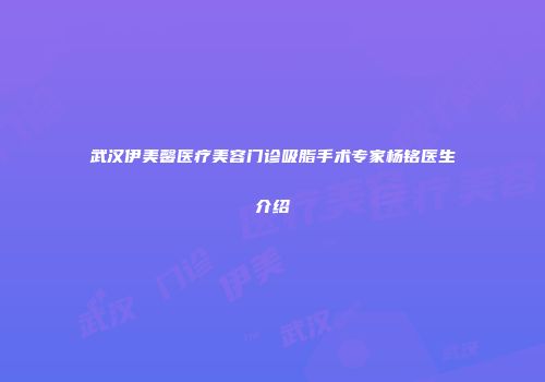 武汉伊美馨医疗美容门诊吸脂手术专家杨铭医生介绍