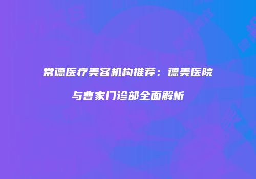 常德医疗美容机构推荐：德美医院与曹家门诊部全面解析