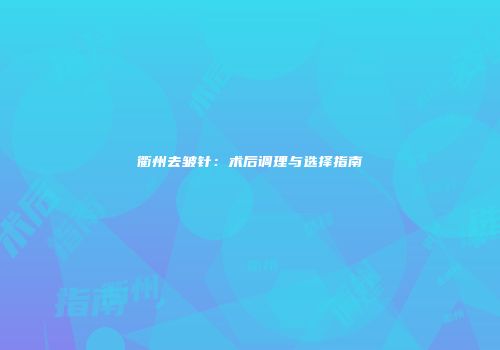 衢州去皱针：术后调理与选择指南