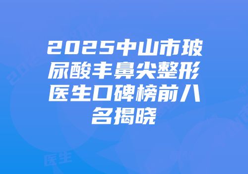 2025中山市玻尿酸丰鼻尖整形医生口碑榜前八名揭晓
