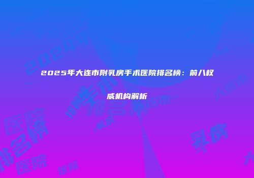 2025年大连市附乳房手术医院排名榜：前八权威机构解析