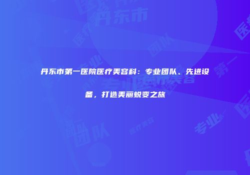 丹东市第一医院医疗美容科：专业团队、先进设备，打造美丽蜕变之旅