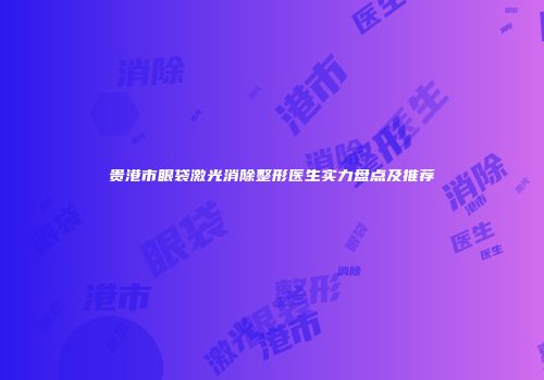 贵港市眼袋激光消除整形医生实力盘点及推荐