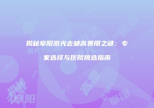 揭秘阜阳激光去皱高费用之谜：专家选择与医院挑选指南