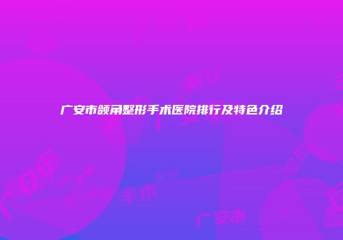 广安市颌角整形手术医院排行及特色介绍