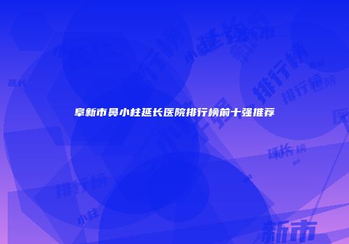 阜新市鼻小柱延长医院排行榜前十强推荐
