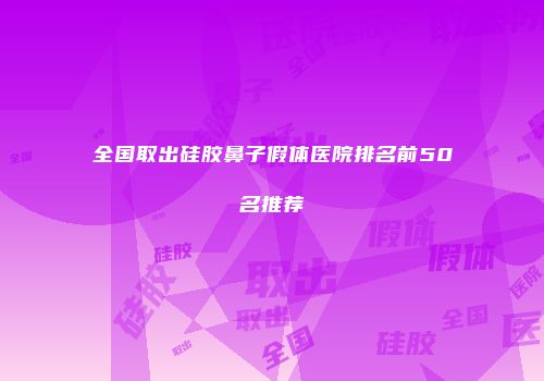 全国取出硅胶鼻子假体医院排名前50名推荐