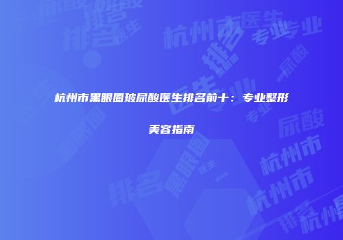 杭州市黑眼圈玻尿酸医生排名前十：专业整形美容指南