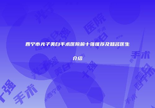 西宁市光子美白手术医院前十强推荐及知名医生介绍