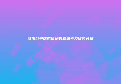 威海肚子溶脂价格影响因素及优势分析