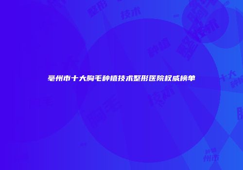 亳州市十大胸毛种植技术整形医院权威榜单