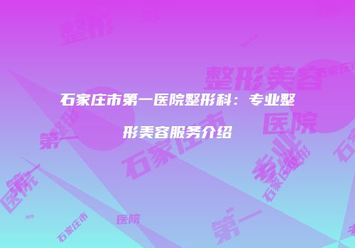 石家庄市第一医院整形科：专业整形美容服务介绍