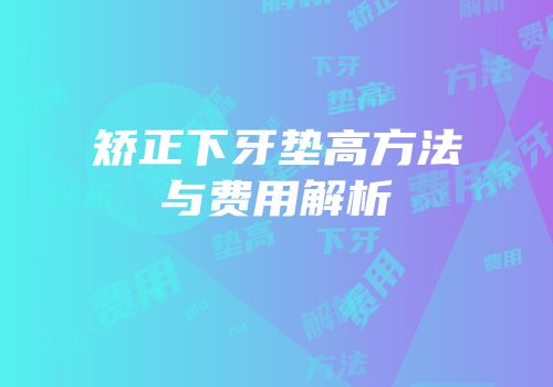 矫正下牙垫高方法与费用解析