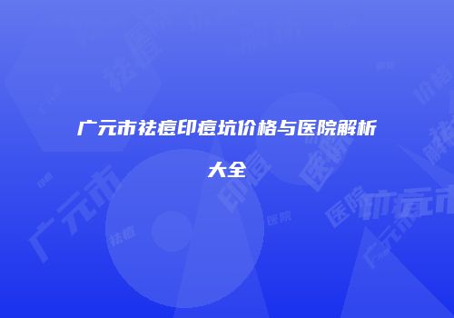 广元市祛痘印痘坑价格与医院解析大全