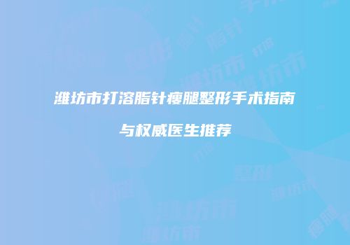 潍坊市打溶脂针瘦腿整形手术指南与权威医生推荐