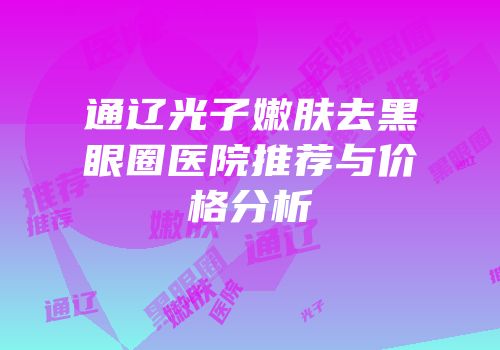 通辽光子嫩肤去黑眼圈医院推荐与价格分析