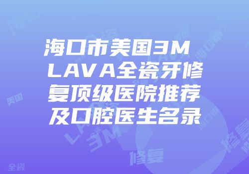 海口市美国3M LAVA全瓷牙修复顶级医院推荐及口腔医生名录