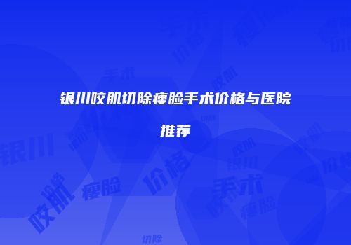 银川咬肌切除瘦脸手术价格与医院推荐