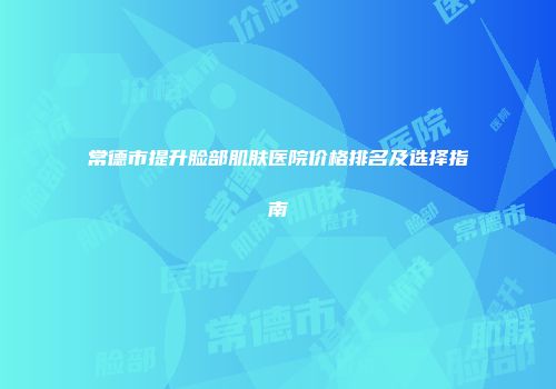 常德市提升脸部肌肤医院价格排名及选择指南