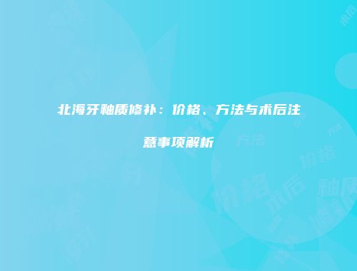 北海牙釉质修补：价格、方法与术后注意事项解析