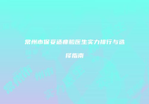 常州市保妥适瘦脸医生实力排行与选择指南