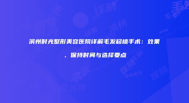 滨州时光整形美容医院详解毛发移植手术：效果、保持时间与选择要点