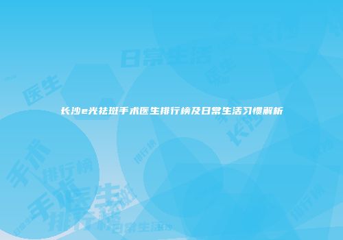 长沙e光祛斑手术医生排行榜及日常生活习惯解析