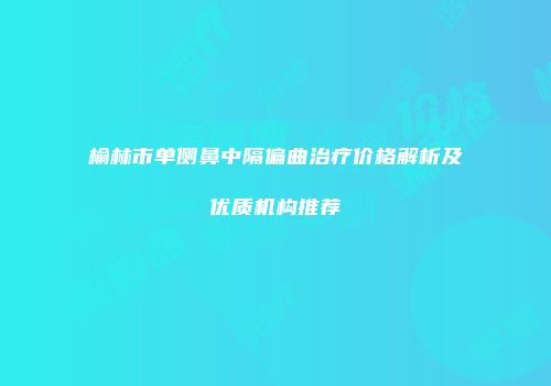 榆林市单侧鼻中隔偏曲治疗价格解析及优质机构推荐