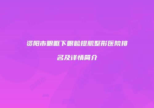 资阳市眼眶下眼睑提肌整形医院排名及详情简介