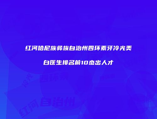红河哈尼族彝族自治州四环素牙冷光美白医生排名前10杰出人才