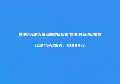 贵港市无创无痕双眼皮价格表(费用)特色项目泄露(近6个月均价为：10624元)