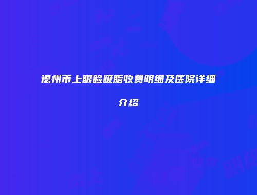 德州市上眼睑吸脂收费明细及医院详细介绍