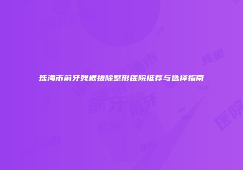 珠海市前牙残根拔除整形医院推荐与选择指南